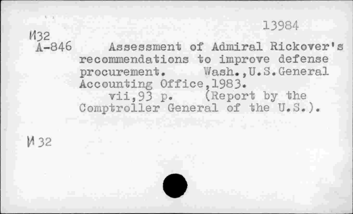 ﻿1432 A-846
13984
Assessment of Admiral Rickover’s recommendations to improve defense procurement.	Wash.,U.S.General
Accounting Office,1983«
vii,93 p.	(Report by the
Comptroller General of the U.S.).
0 32